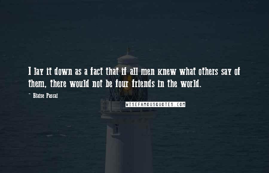 Blaise Pascal Quotes: I lay it down as a fact that if all men knew what others say of them, there would not be four friends in the world.