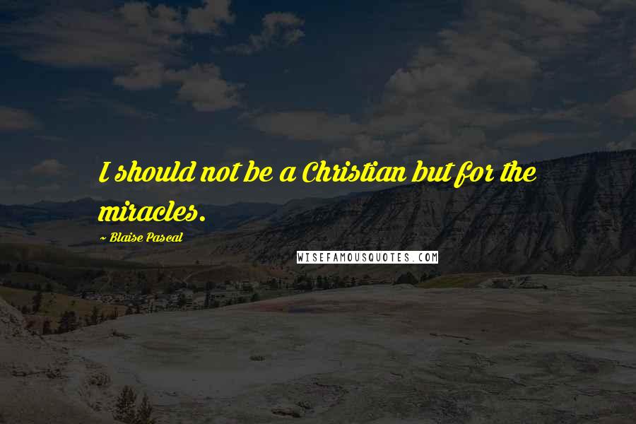 Blaise Pascal Quotes: I should not be a Christian but for the miracles.