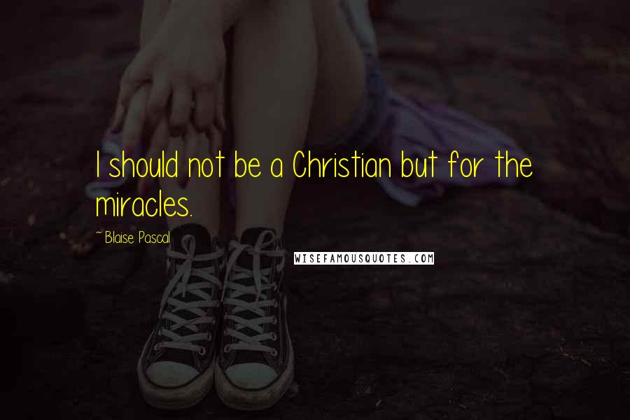 Blaise Pascal Quotes: I should not be a Christian but for the miracles.