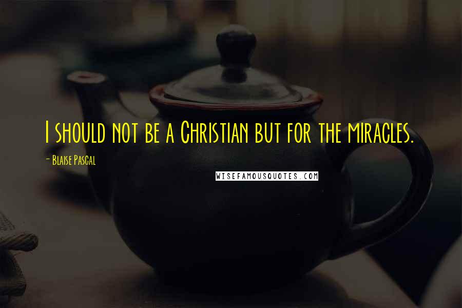 Blaise Pascal Quotes: I should not be a Christian but for the miracles.