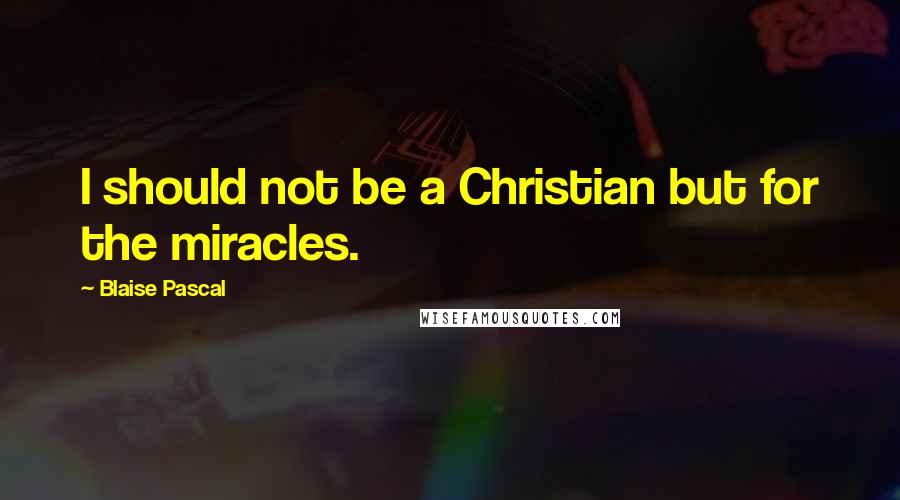 Blaise Pascal Quotes: I should not be a Christian but for the miracles.