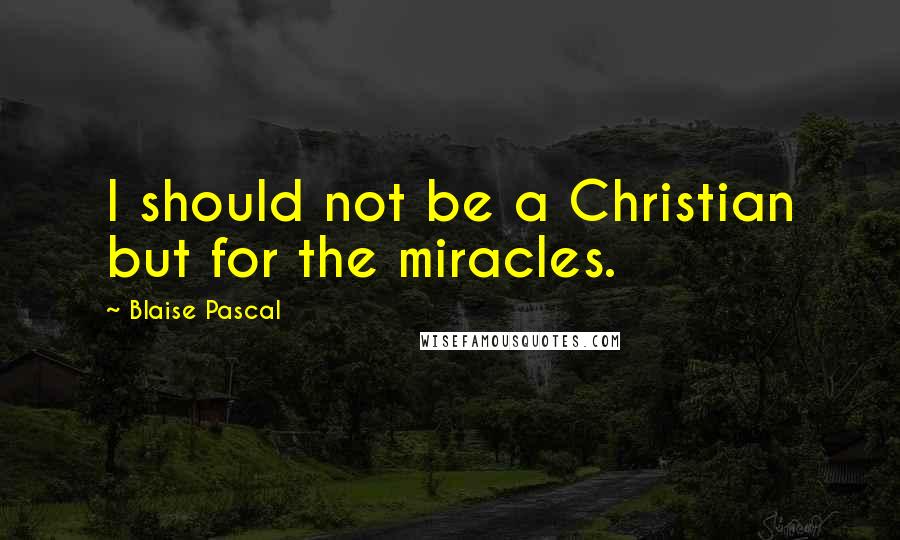 Blaise Pascal Quotes: I should not be a Christian but for the miracles.