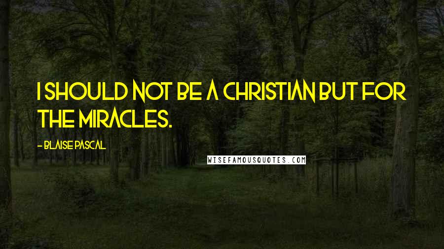 Blaise Pascal Quotes: I should not be a Christian but for the miracles.