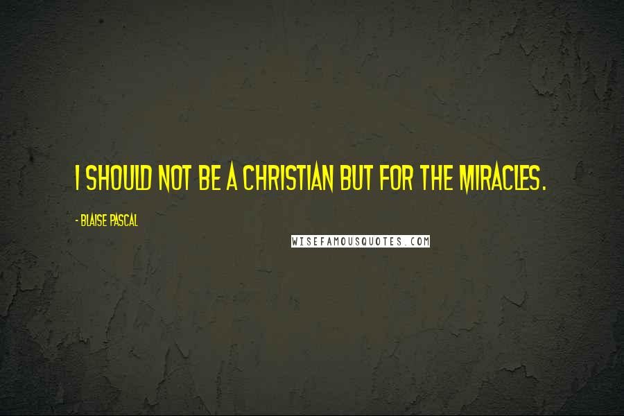 Blaise Pascal Quotes: I should not be a Christian but for the miracles.