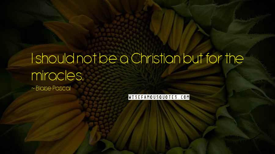 Blaise Pascal Quotes: I should not be a Christian but for the miracles.