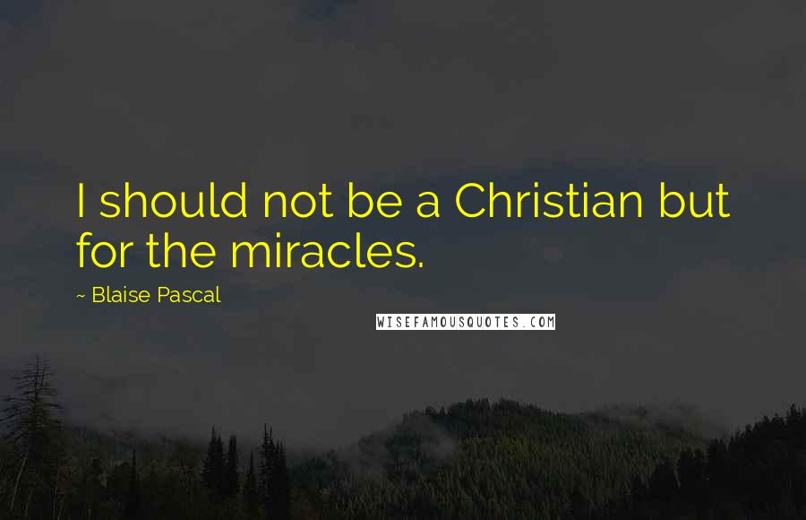 Blaise Pascal Quotes: I should not be a Christian but for the miracles.