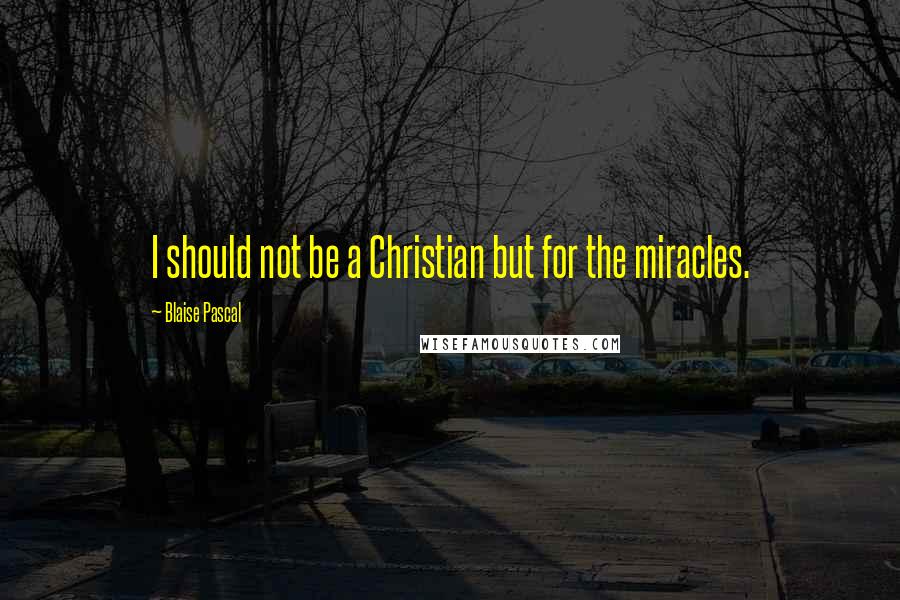 Blaise Pascal Quotes: I should not be a Christian but for the miracles.