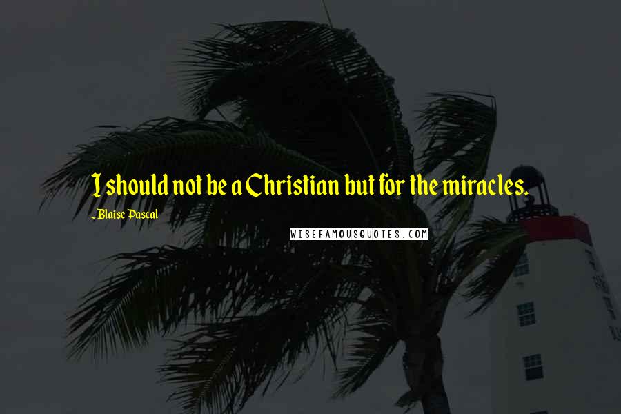 Blaise Pascal Quotes: I should not be a Christian but for the miracles.