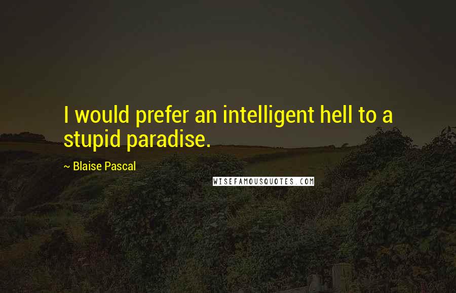 Blaise Pascal Quotes: I would prefer an intelligent hell to a stupid paradise.