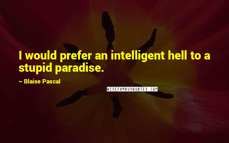 Blaise Pascal Quotes: I would prefer an intelligent hell to a stupid paradise.