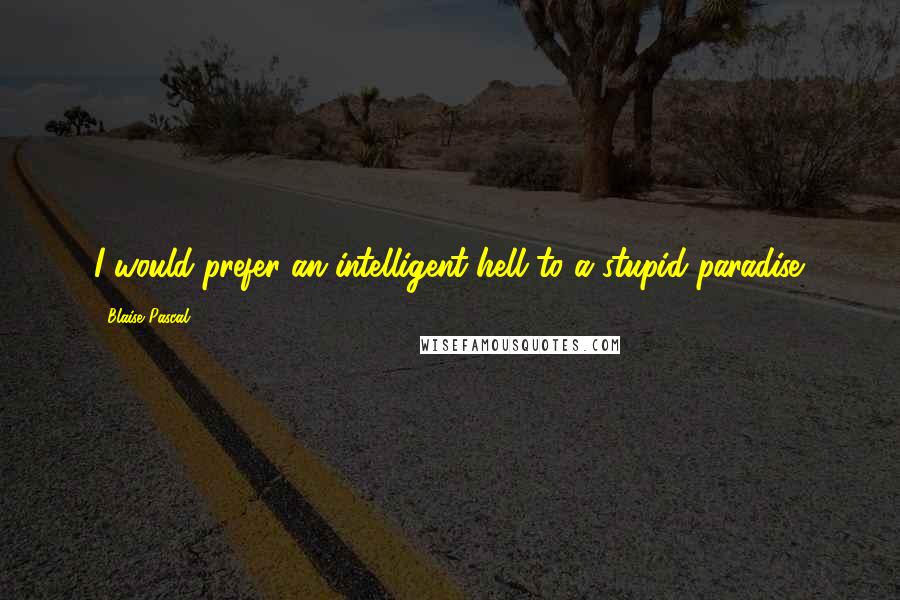 Blaise Pascal Quotes: I would prefer an intelligent hell to a stupid paradise.