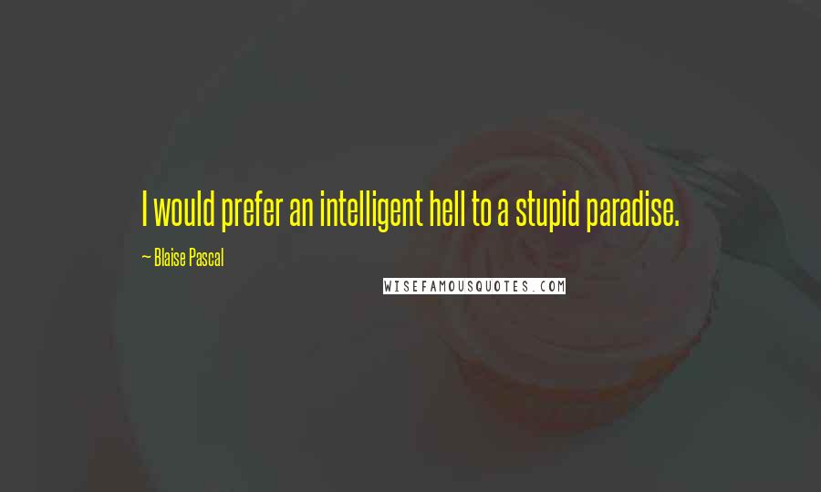 Blaise Pascal Quotes: I would prefer an intelligent hell to a stupid paradise.