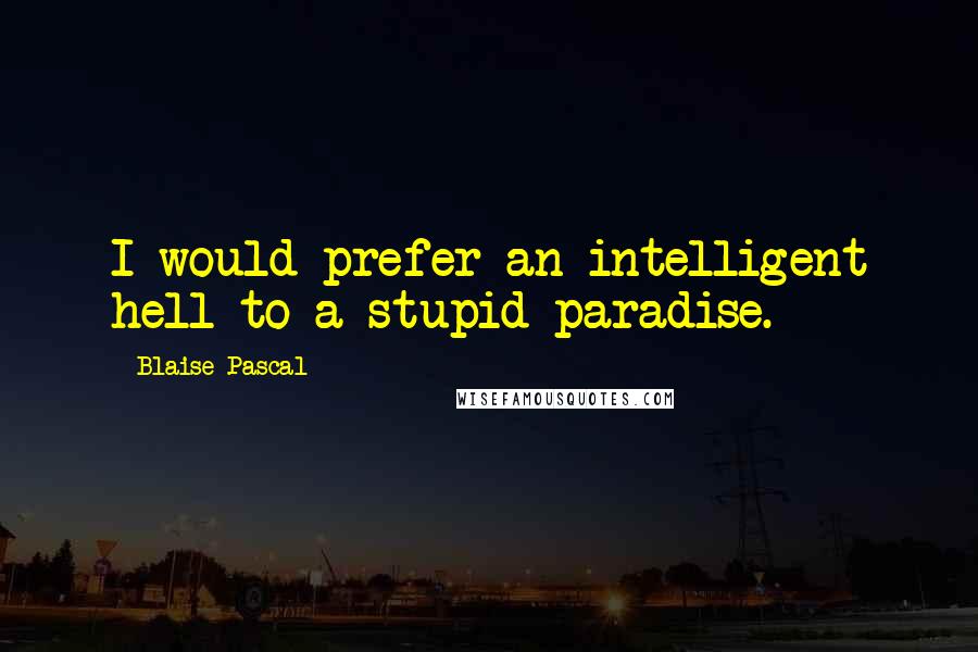 Blaise Pascal Quotes: I would prefer an intelligent hell to a stupid paradise.