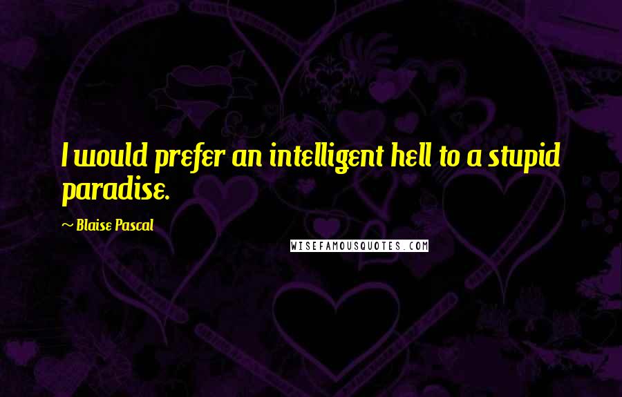 Blaise Pascal Quotes: I would prefer an intelligent hell to a stupid paradise.