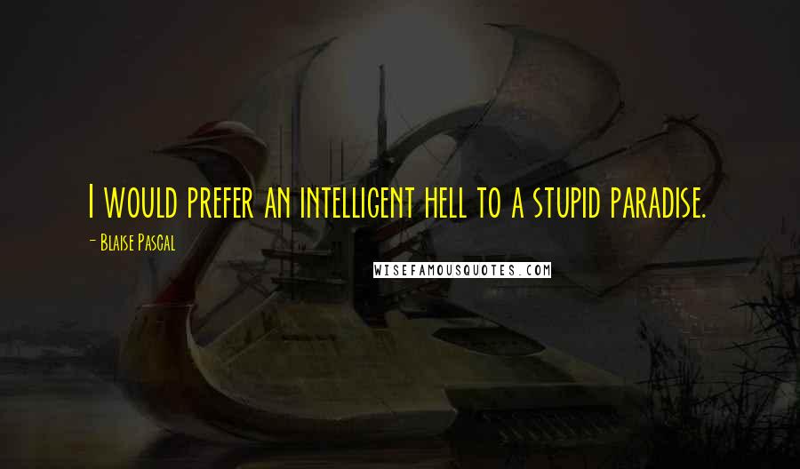 Blaise Pascal Quotes: I would prefer an intelligent hell to a stupid paradise.