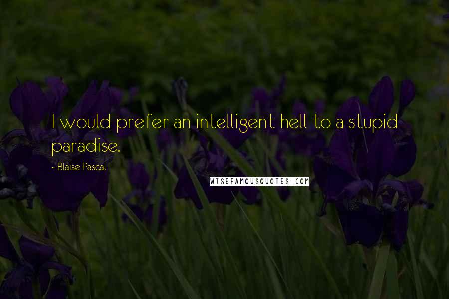 Blaise Pascal Quotes: I would prefer an intelligent hell to a stupid paradise.