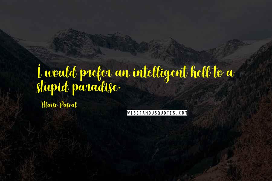 Blaise Pascal Quotes: I would prefer an intelligent hell to a stupid paradise.