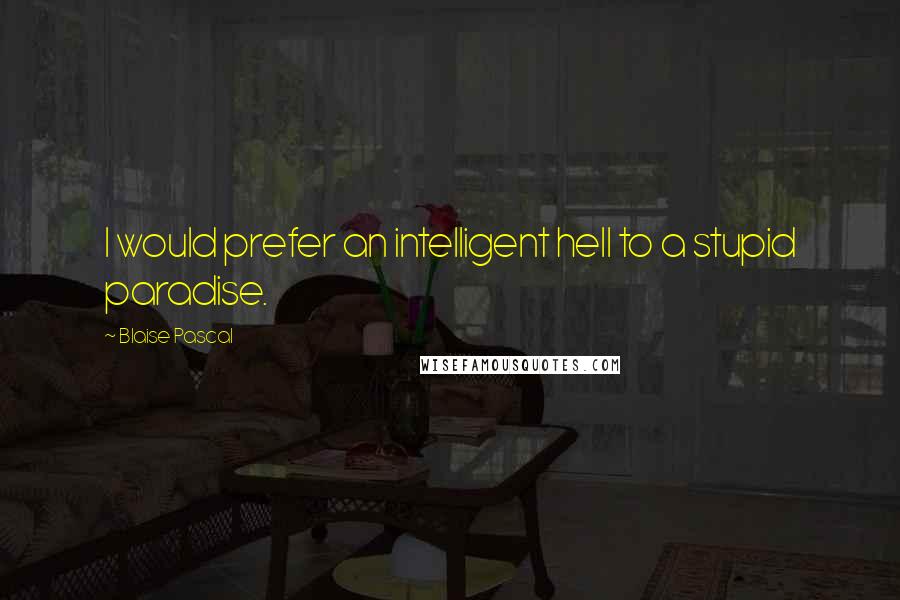 Blaise Pascal Quotes: I would prefer an intelligent hell to a stupid paradise.