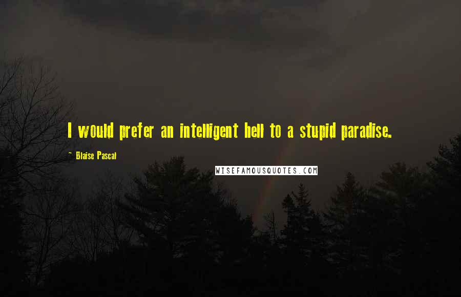 Blaise Pascal Quotes: I would prefer an intelligent hell to a stupid paradise.