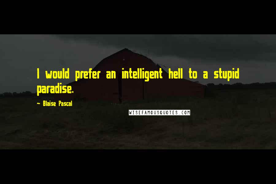 Blaise Pascal Quotes: I would prefer an intelligent hell to a stupid paradise.