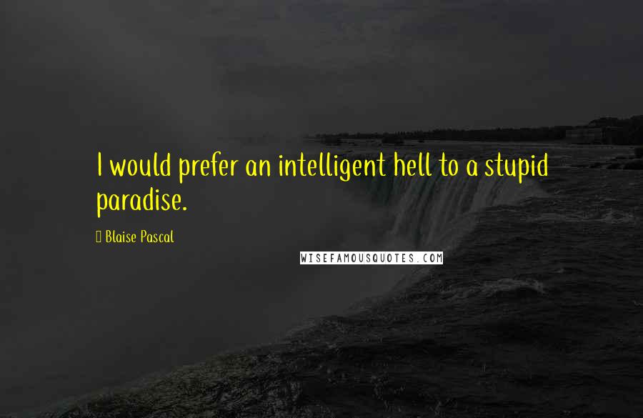 Blaise Pascal Quotes: I would prefer an intelligent hell to a stupid paradise.