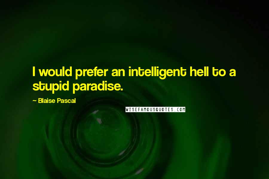 Blaise Pascal Quotes: I would prefer an intelligent hell to a stupid paradise.