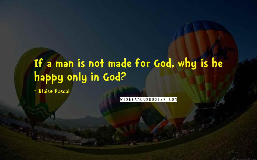 Blaise Pascal Quotes: If a man is not made for God, why is he happy only in God?