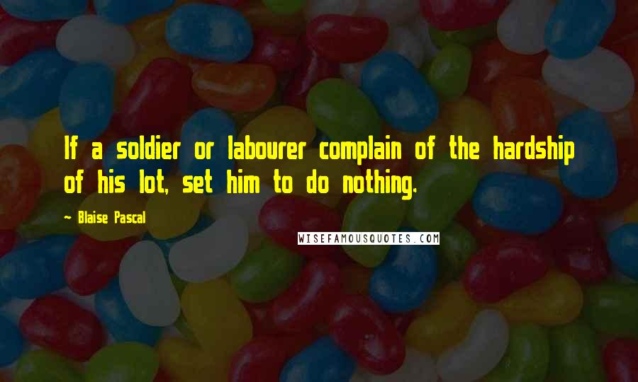 Blaise Pascal Quotes: If a soldier or labourer complain of the hardship of his lot, set him to do nothing.