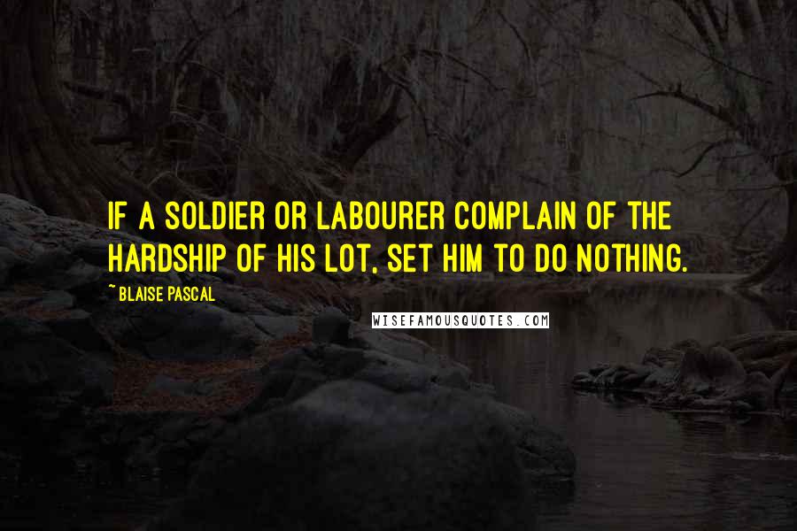 Blaise Pascal Quotes: If a soldier or labourer complain of the hardship of his lot, set him to do nothing.