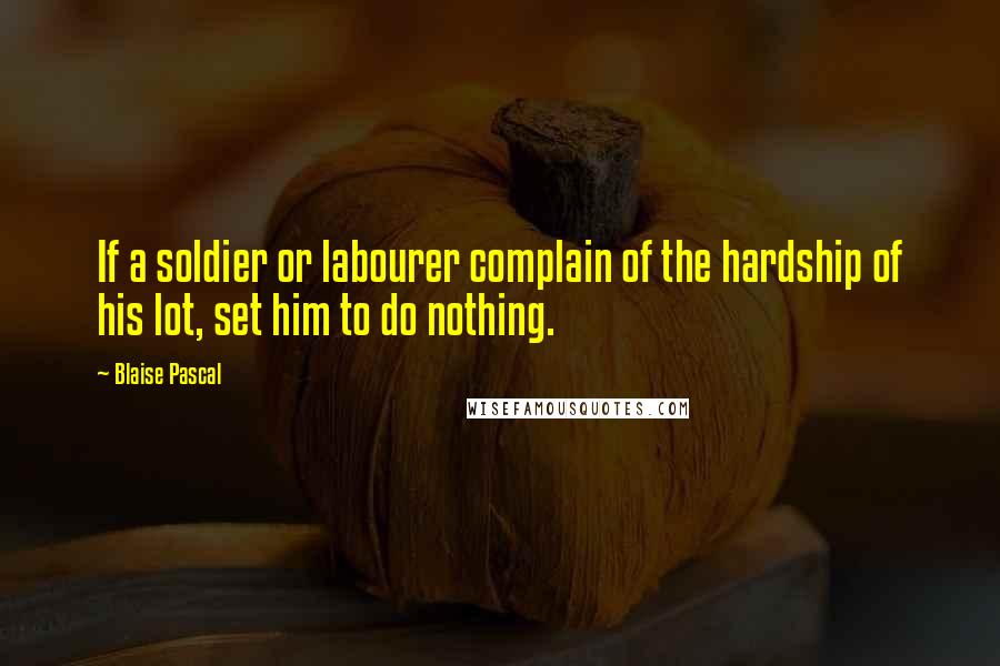 Blaise Pascal Quotes: If a soldier or labourer complain of the hardship of his lot, set him to do nothing.