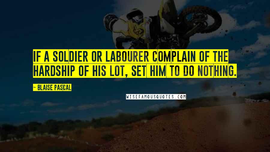 Blaise Pascal Quotes: If a soldier or labourer complain of the hardship of his lot, set him to do nothing.