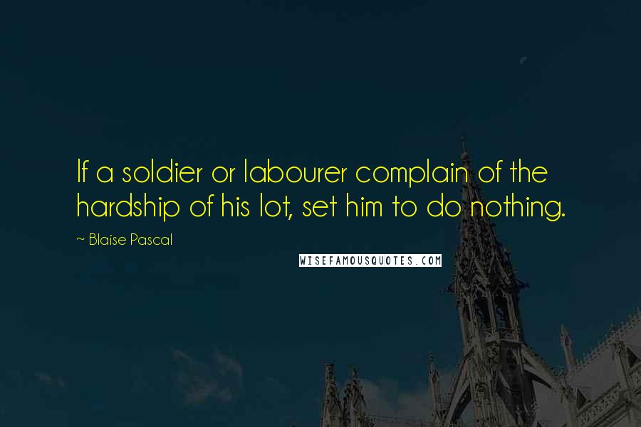 Blaise Pascal Quotes: If a soldier or labourer complain of the hardship of his lot, set him to do nothing.