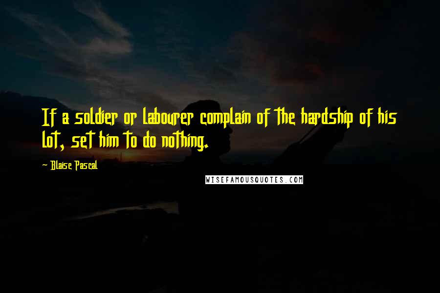 Blaise Pascal Quotes: If a soldier or labourer complain of the hardship of his lot, set him to do nothing.