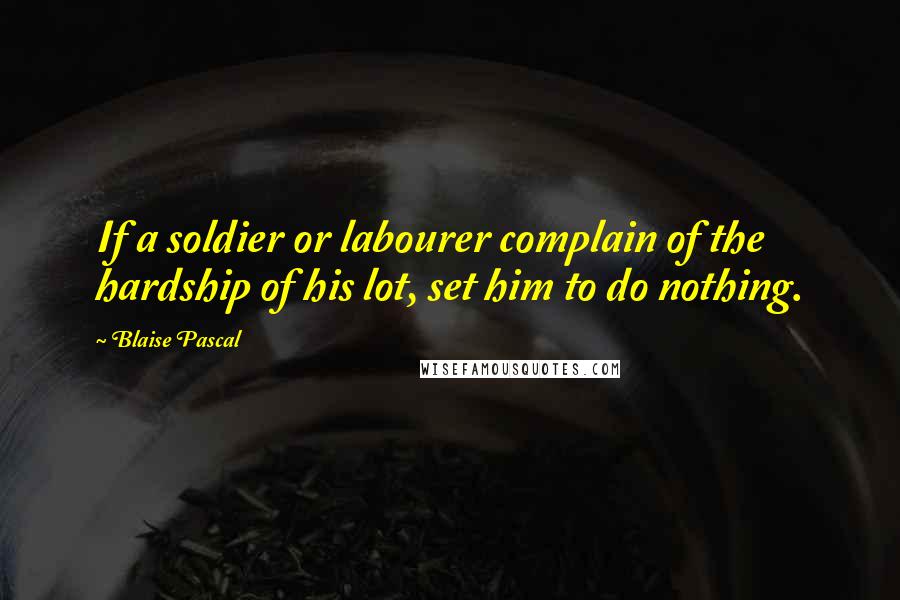 Blaise Pascal Quotes: If a soldier or labourer complain of the hardship of his lot, set him to do nothing.