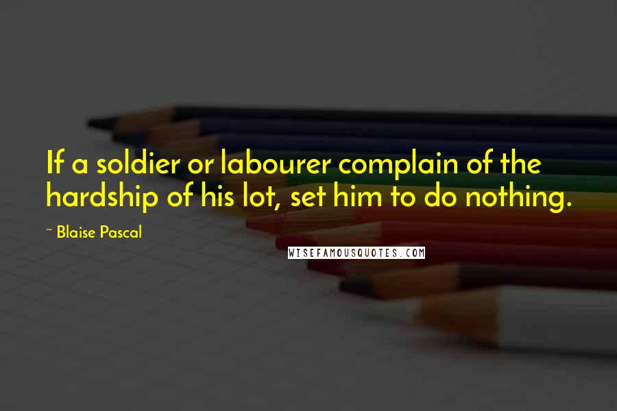 Blaise Pascal Quotes: If a soldier or labourer complain of the hardship of his lot, set him to do nothing.