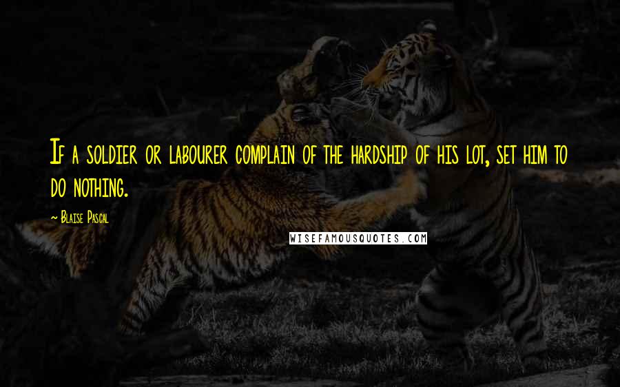 Blaise Pascal Quotes: If a soldier or labourer complain of the hardship of his lot, set him to do nothing.