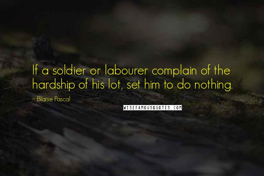 Blaise Pascal Quotes: If a soldier or labourer complain of the hardship of his lot, set him to do nothing.