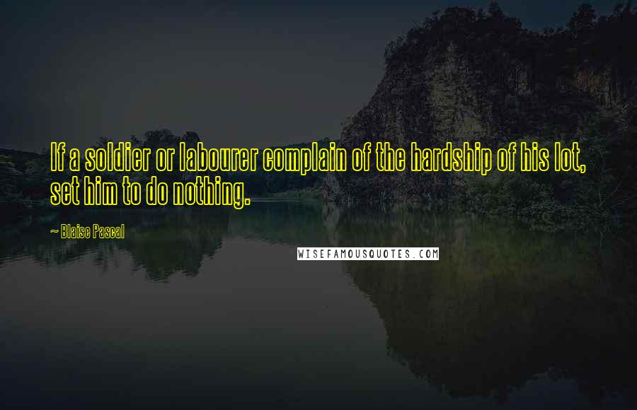 Blaise Pascal Quotes: If a soldier or labourer complain of the hardship of his lot, set him to do nothing.