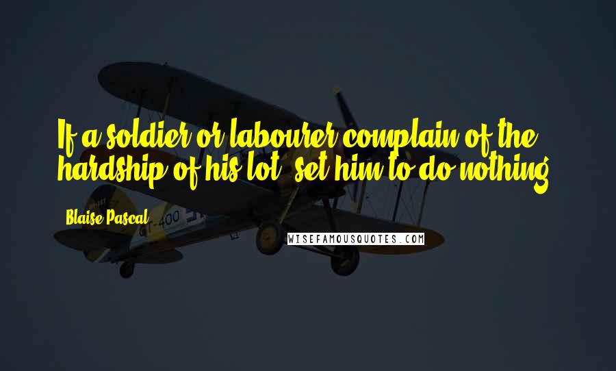 Blaise Pascal Quotes: If a soldier or labourer complain of the hardship of his lot, set him to do nothing.