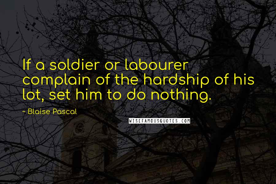 Blaise Pascal Quotes: If a soldier or labourer complain of the hardship of his lot, set him to do nothing.