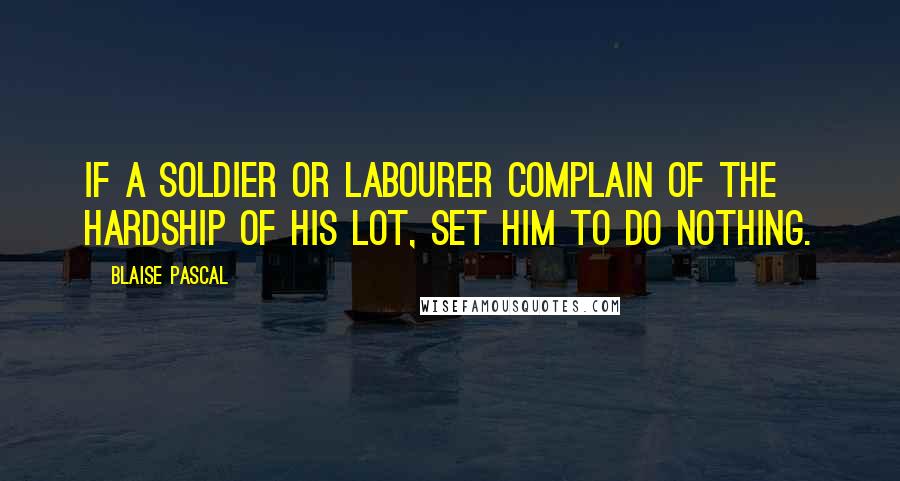 Blaise Pascal Quotes: If a soldier or labourer complain of the hardship of his lot, set him to do nothing.