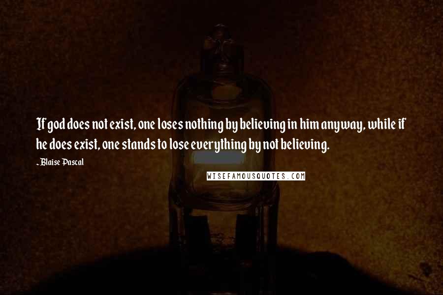 Blaise Pascal Quotes: If god does not exist, one loses nothing by believing in him anyway, while if he does exist, one stands to lose everything by not believing.