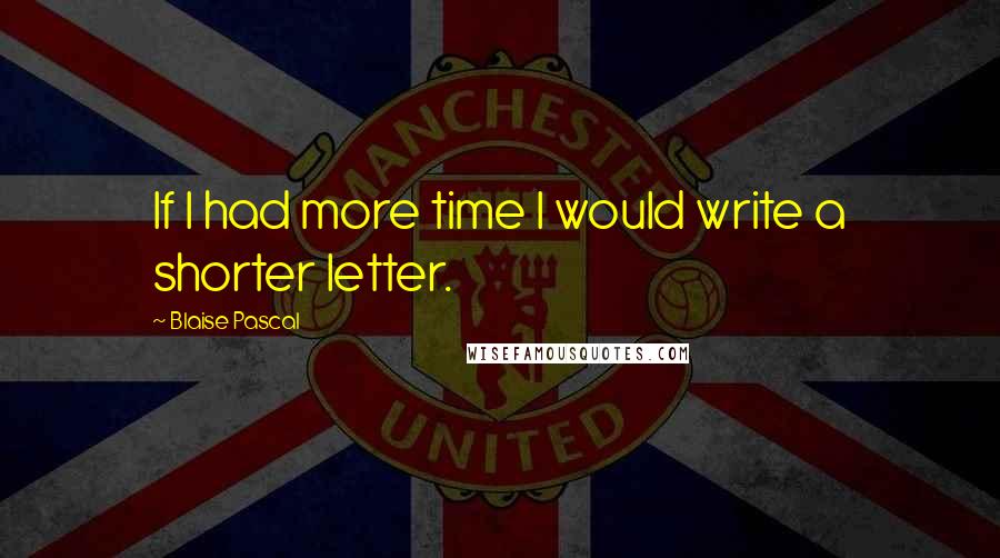 Blaise Pascal Quotes: If I had more time I would write a shorter letter.