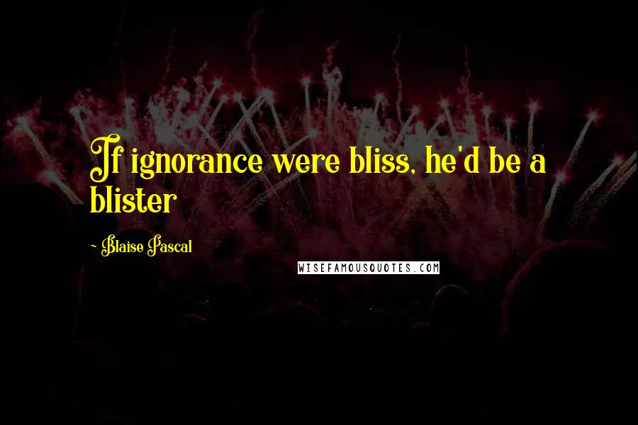 Blaise Pascal Quotes: If ignorance were bliss, he'd be a blister