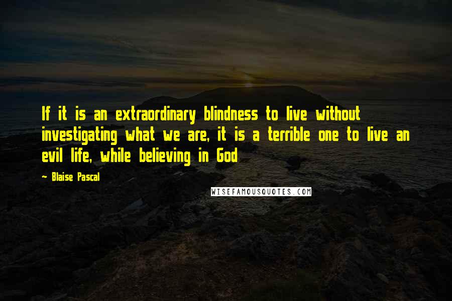 Blaise Pascal Quotes: If it is an extraordinary blindness to live without investigating what we are, it is a terrible one to live an evil life, while believing in God