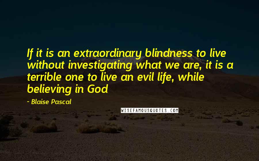Blaise Pascal Quotes: If it is an extraordinary blindness to live without investigating what we are, it is a terrible one to live an evil life, while believing in God