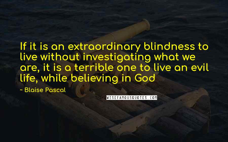 Blaise Pascal Quotes: If it is an extraordinary blindness to live without investigating what we are, it is a terrible one to live an evil life, while believing in God