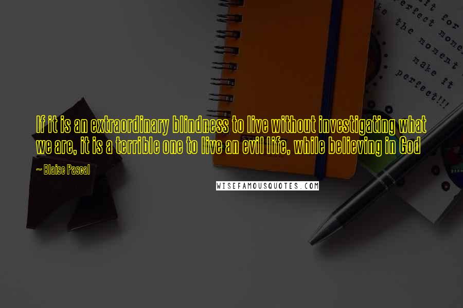 Blaise Pascal Quotes: If it is an extraordinary blindness to live without investigating what we are, it is a terrible one to live an evil life, while believing in God