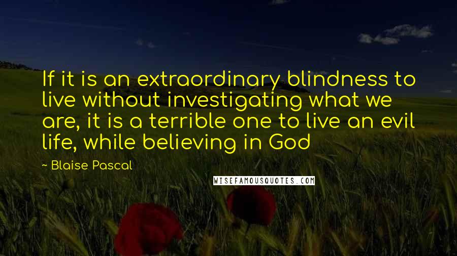 Blaise Pascal Quotes: If it is an extraordinary blindness to live without investigating what we are, it is a terrible one to live an evil life, while believing in God