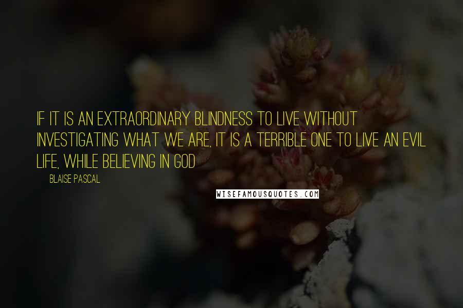 Blaise Pascal Quotes: If it is an extraordinary blindness to live without investigating what we are, it is a terrible one to live an evil life, while believing in God